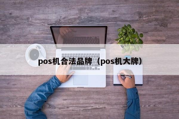 pos机合法品牌（pos机大牌）