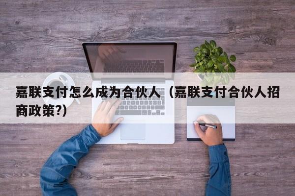 嘉联支付怎么成为合伙人（嘉联支付合伙人招商政策?）