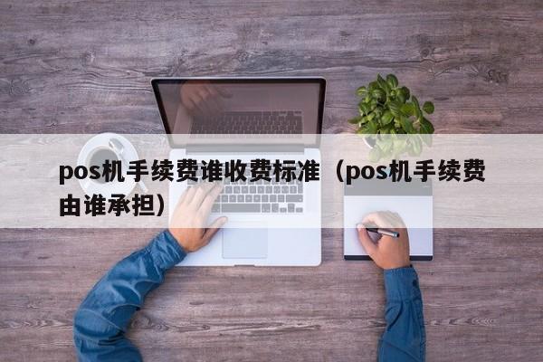 pos机手续费谁收费标准（pos机手续费由谁承担）