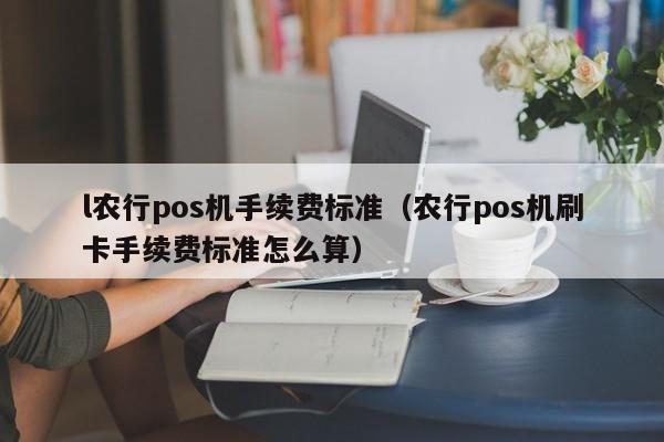 l农行pos机手续费标准（农行pos机刷卡手续费标准怎么算）