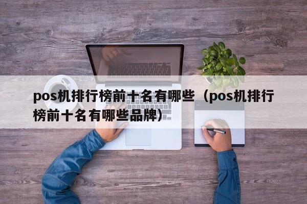 pos机排行榜前十名有哪些（pos机排行榜前十名有哪些品牌）