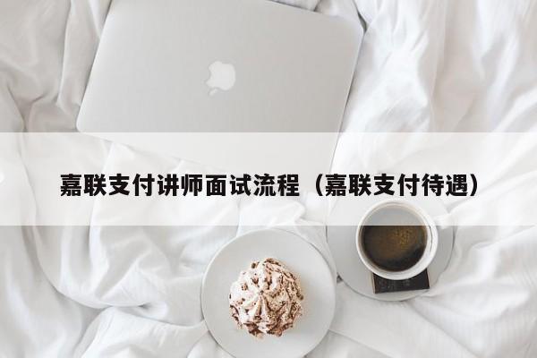 嘉联支付讲师面试流程（嘉联支付待遇）