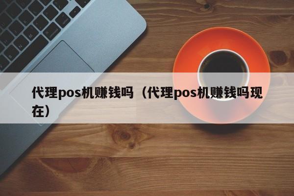 代理pos机赚钱吗（代理pos机赚钱吗现在）