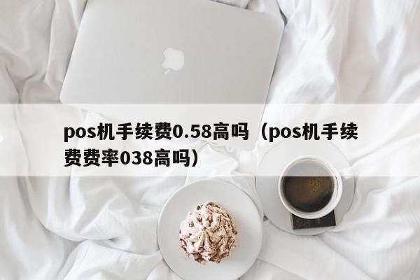 pos机手续费0.58高吗（pos机手续费费率038高吗）