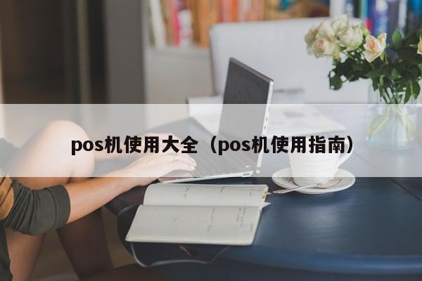 pos机使用大全（pos机使用指南）