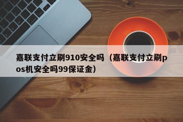 嘉联支付立刷910安全吗（嘉联支付立刷pos机安全吗99保证金）