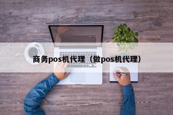 商务pos机代理（做pos机代理）