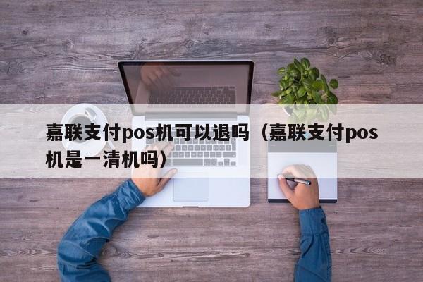 嘉联支付pos机可以退吗（嘉联支付pos机是一清机吗）